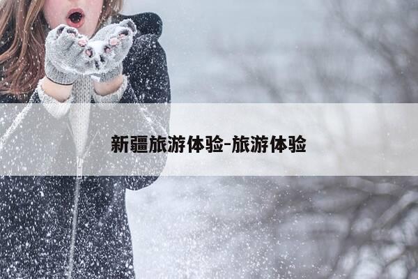 新疆旅游体验-旅游体验-第1张图片-优惠活动网 新疆旅游体验-旅游体验-第1张图片-优惠活动网