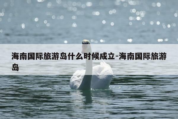 海南国际旅游岛什么时候成立-海南国际旅游岛-第1张图片-优惠活动网 海南国际旅游岛什么时候成立-海南国际旅游岛-第1张图片-优惠活动网