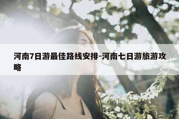 河南7日游最佳路线安排-河南七日游旅游攻略-第1张图片-优惠活动网 河南7日游最佳路线安排-河南七日游旅游攻略-第1张图片-优惠活动网