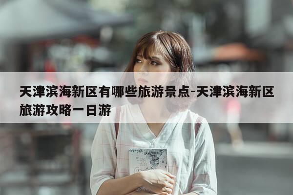 天津滨海新区有哪些旅游景点-天津滨海新区旅游攻略一日游-第1张图片-优惠活动网 天津滨海新区有哪些旅游景点-天津滨海新区旅游攻略一日游-第1张图片-优惠活动网