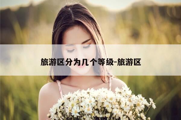 旅游区分为几个等级-旅游区-第1张图片-优惠活动网 旅游区分为几个等级-旅游区-第1张图片-优惠活动网