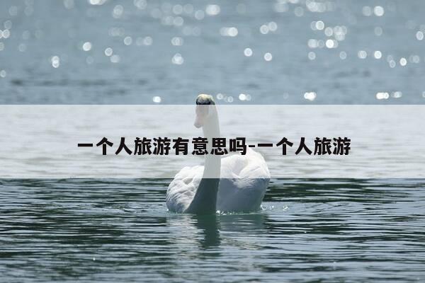 一个人旅游有意思吗-一个人旅游-第1张图片-优惠活动网 一个人旅游有意思吗-一个人旅游-第1张图片-优惠活动网