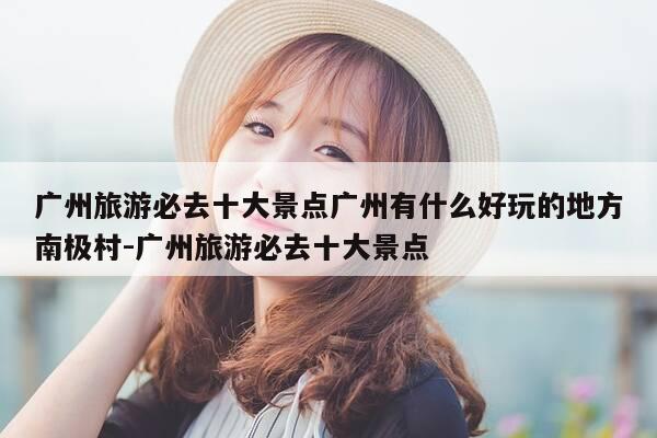 广州旅游必去十大景点广州有什么好玩的地方南极村-广州旅游必去十大景点-第1张图片-优惠活动网 广州旅游必去十大景点广州有什么好玩的地方南极村-广州旅游必去十大景点-第1张图片-优惠活动网