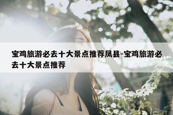 宝鸡旅游必去十大景点推荐凤县-宝鸡旅游必去十大景点推荐-第1张图片-优惠活动网 宝鸡旅游必去十大景点推荐凤县-宝鸡旅游必去十大景点推荐-第1张图片-优惠活动网
