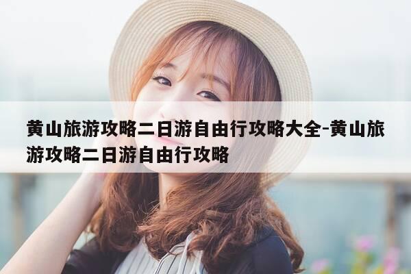 黄山旅游攻略二日游自由行攻略大全-黄山旅游攻略二日游自由行攻略-第1张图片-优惠活动网