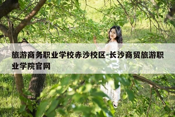 旅游商务职业学校赤沙校区-长沙商贸旅游职业学院官网-第1张图片-优惠活动网 旅游商务职业学校赤沙校区-长沙商贸旅游职业学院官网-第1张图片-优惠活动网