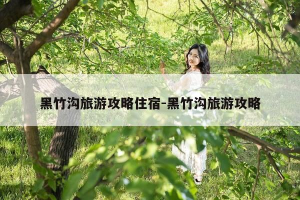 黑竹沟旅游攻略住宿-黑竹沟旅游攻略-第1张图片-优惠活动网 黑竹沟旅游攻略住宿-黑竹沟旅游攻略-第1张图片-优惠活动网