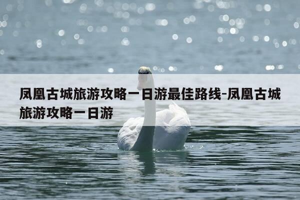 凤凰古城旅游攻略一日游最佳路线-凤凰古城旅游攻略一日游-第1张图片-优惠活动网