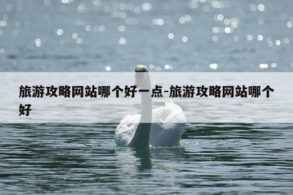 旅游攻略网站哪个好一点-旅游攻略网站哪个好-第1张图片-优惠活动网 旅游攻略网站哪个好一点-旅游攻略网站哪个好-第1张图片-优惠活动网
