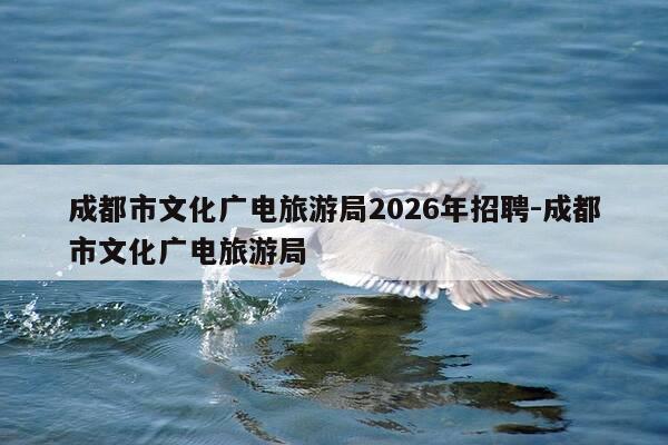 成都市文化广电旅游局2026年招聘-成都市文化广电旅游局-第1张图片-优惠活动网 成都市文化广电旅游局2026年招聘-成都市文化广电旅游局-第1张图片-优惠活动网