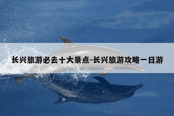 长兴旅游必去十大景点-长兴旅游攻略一日游-第1张图片-优惠活动网 长兴旅游必去十大景点-长兴旅游攻略一日游-第1张图片-优惠活动网