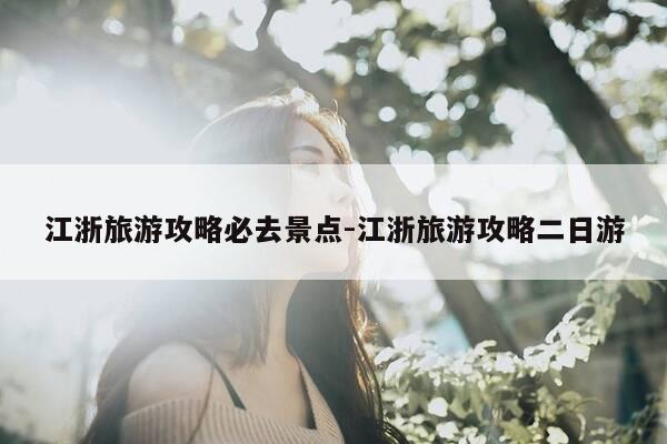 江浙旅游攻略必去景点-江浙旅游攻略二日游-第1张图片-优惠活动网 江浙旅游攻略必去景点-江浙旅游攻略二日游-第1张图片-优惠活动网