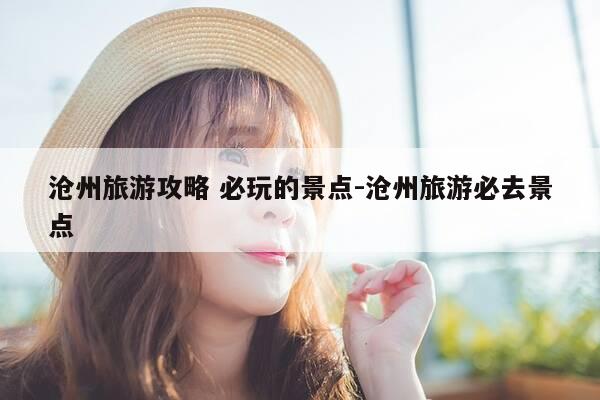 沧州旅游攻略 必玩的景点-沧州旅游必去景点-第1张图片-优惠活动网 沧州旅游攻略 必玩的景点-沧州旅游必去景点-第1张图片-优惠活动网