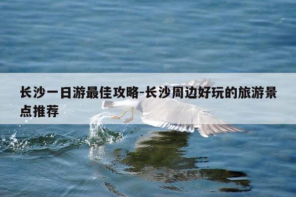 长沙一日游最佳攻略-长沙周边好玩的旅游景点推荐-第1张图片-优惠活动网 长沙一日游最佳攻略-长沙周边好玩的旅游景点推荐-第1张图片-优惠活动网