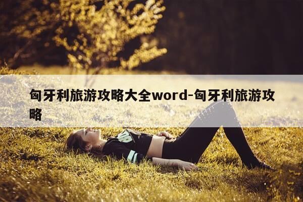 匈牙利旅游攻略大全word-匈牙利旅游攻略-第1张图片-优惠活动网 匈牙利旅游攻略大全word-匈牙利旅游攻略-第1张图片-优惠活动网