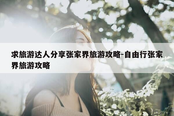 求旅游达人分享张家界旅游攻略-自由行张家界旅游攻略-第1张图片-优惠活动网 求旅游达人分享张家界旅游攻略-自由行张家界旅游攻略-第1张图片-优惠活动网