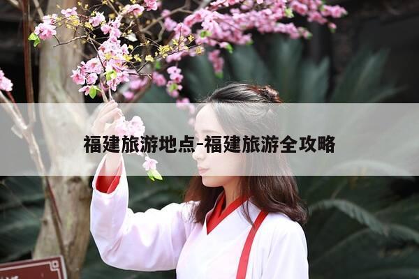 福建旅游地点-福建旅游全攻略-第1张图片-优惠活动网 福建旅游地点-福建旅游全攻略-第1张图片-优惠活动网