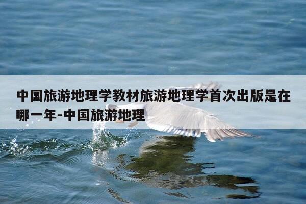中国旅游地理学教材旅游地理学首次出版是在哪一年-中国旅游地理-第1张图片-优惠活动网 中国旅游地理学教材旅游地理学首次出版是在哪一年-中国旅游地理-第1张图片-优惠活动网