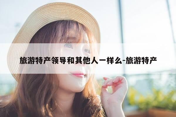 旅游特产领导和其他人一样么-旅游特产-第1张图片-优惠活动网 旅游特产领导和其他人一样么-旅游特产-第1张图片-优惠活动网