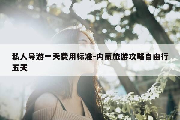 私人导游一天费用标准-内蒙旅游攻略自由行五天-第1张图片-优惠活动网 私人导游一天费用标准-内蒙旅游攻略自由行五天-第1张图片-优惠活动网