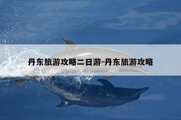 丹东旅游攻略二日游-丹东旅游攻略-第1张图片-优惠活动网