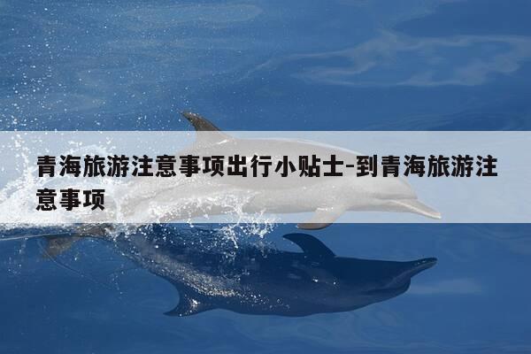 青海旅游注意事项出行小贴士-到青海旅游注意事项-第1张图片-优惠活动网 青海旅游注意事项出行小贴士-到青海旅游注意事项-第1张图片-优惠活动网