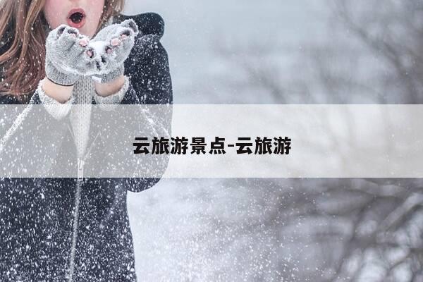 云旅游景点-云旅游-第1张图片-优惠活动网