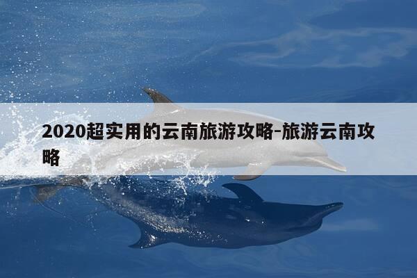 2020超实用的云南旅游攻略-旅游云南攻略-第1张图片-优惠活动网