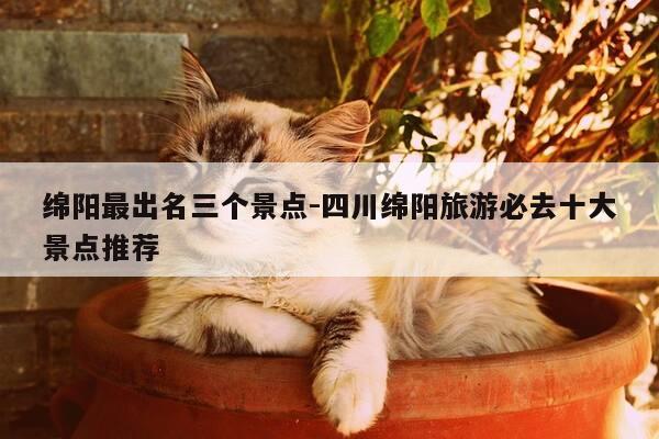 绵阳最出名三个景点-四川绵阳旅游必去十大景点推荐-第1张图片-优惠活动网 绵阳最出名三个景点-四川绵阳旅游必去十大景点推荐-第1张图片-优惠活动网