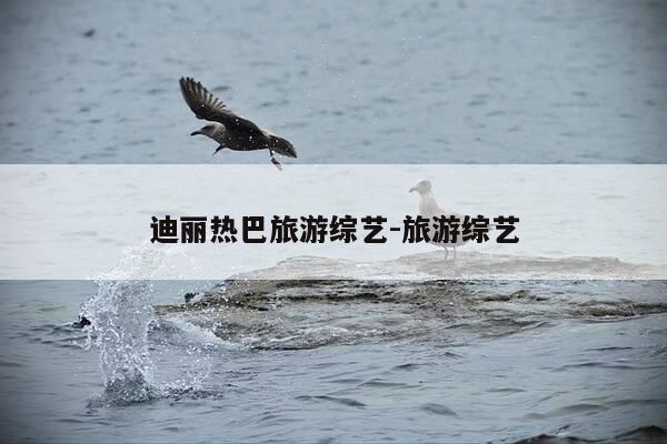 迪丽热巴旅游综艺-旅游综艺-第1张图片-优惠活动网