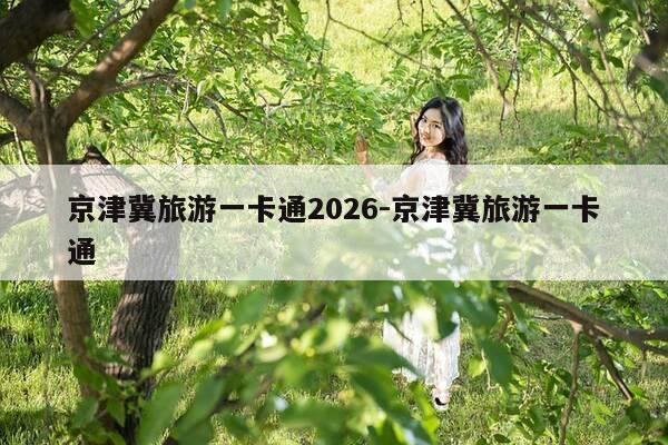 京津冀旅游一卡通2026-京津冀旅游一卡通-第1张图片-优惠活动网 京津冀旅游一卡通2026-京津冀旅游一卡通-第1张图片-优惠活动网