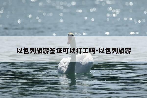 以色列旅游签证可以打工吗-以色列旅游-第1张图片-优惠活动网 以色列旅游签证可以打工吗-以色列旅游-第1张图片-优惠活动网