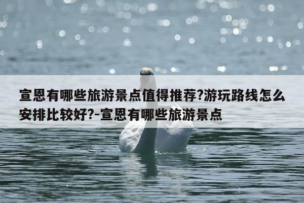 宣恩有哪些旅游景点值得推荐?游玩路线怎么安排比较好?-宣恩有哪些旅游景点-第1张图片-优惠活动网 宣恩有哪些旅游景点值得推荐?游玩路线怎么安排比较好?-宣恩有哪些旅游景点-第1张图片-优惠活动网