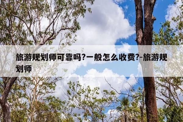 旅游规划师可靠吗?一般怎么收费?-旅游规划师-第1张图片-优惠活动网 旅游规划师可靠吗?一般怎么收费?-旅游规划师-第1张图片-优惠活动网