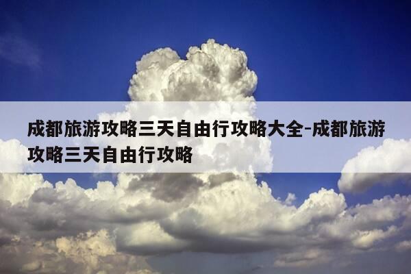 成都旅游攻略三天自由行攻略大全-成都旅游攻略三天自由行攻略-第1张图片-优惠活动网