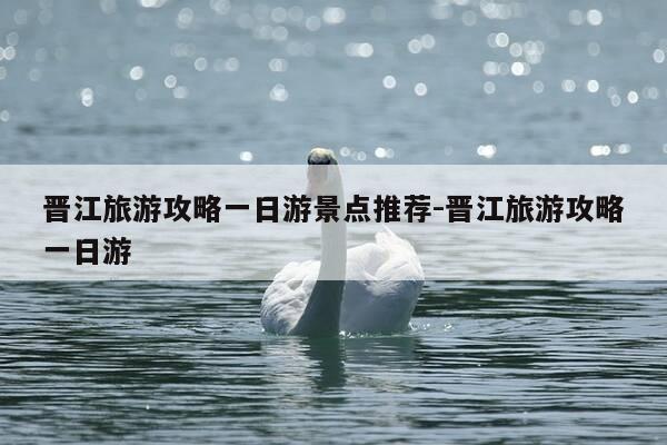 晋江旅游攻略一日游景点推荐-晋江旅游攻略一日游-第1张图片-优惠活动网 晋江旅游攻略一日游景点推荐-晋江旅游攻略一日游-第1张图片-优惠活动网