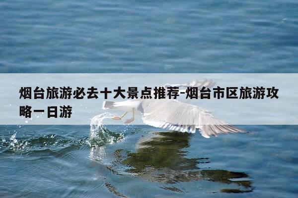 烟台旅游必去十大景点推荐-烟台市区旅游攻略一日游-第1张图片-优惠活动网 烟台旅游必去十大景点推荐-烟台市区旅游攻略一日游-第1张图片-优惠活动网