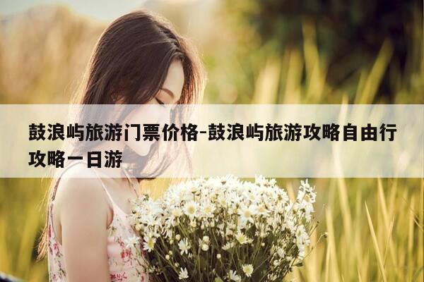 鼓浪屿旅游门票价格-鼓浪屿旅游攻略自由行攻略一日游-第1张图片-优惠活动网