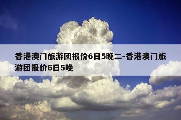 香港澳门旅游团报价6日5晚二-香港澳门旅游团报价6日5晚-第1张图片-优惠活动网 香港澳门旅游团报价6日5晚二-香港澳门旅游团报价6日5晚-第1张图片-优惠活动网