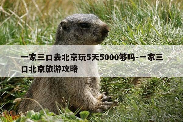 一家三口去北京玩5天5000够吗-一家三口北京旅游攻略-第1张图片-优惠活动网