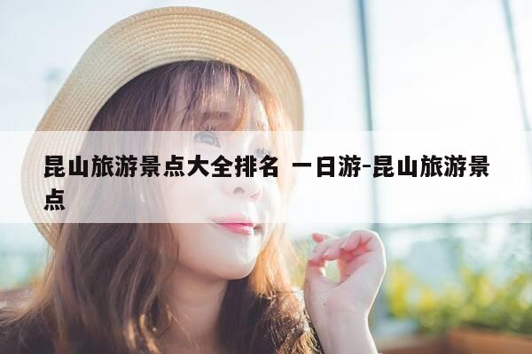 昆山旅游景点大全排名 一日游-昆山旅游景点-第1张图片-优惠活动网 昆山旅游景点大全排名 一日游-昆山旅游景点-第1张图片-优惠活动网