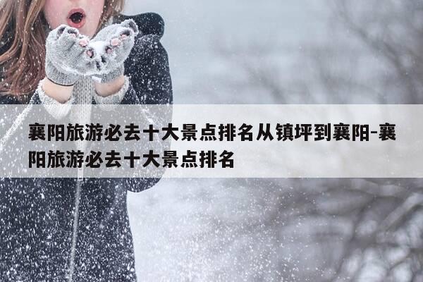 襄阳旅游必去十大景点排名从镇坪到襄阳-襄阳旅游必去十大景点排名-第1张图片-优惠活动网 襄阳旅游必去十大景点排名从镇坪到襄阳-襄阳旅游必去十大景点排名-第1张图片-优惠活动网