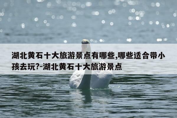 湖北黄石十大旅游景点有哪些,哪些适合带小孩去玩?-湖北黄石十大旅游景点-第1张图片-优惠活动网 湖北黄石十大旅游景点有哪些,哪些适合带小孩去玩?-湖北黄石十大旅游景点-第1张图片-优惠活动网