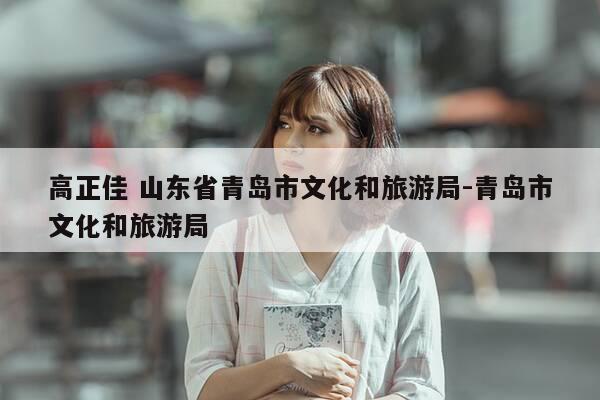 高正佳 山东省青岛市文化和旅游局-青岛市文化和旅游局-第1张图片-优惠活动网 高正佳 山东省青岛市文化和旅游局-青岛市文化和旅游局-第1张图片-优惠活动网