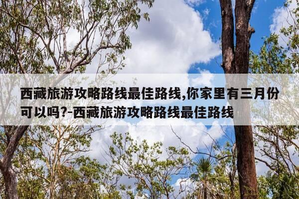 西藏旅游攻略路线最佳路线,你家里有三月份可以吗?-西藏旅游攻略路线最佳路线-第1张图片-优惠活动网 西藏旅游攻略路线最佳路线,你家里有三月份可以吗?-西藏旅游攻略路线最佳路线-第1张图片-优惠活动网