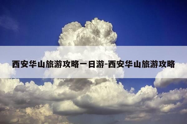 西安华山旅游攻略一日游-西安华山旅游攻略-第1张图片-优惠活动网