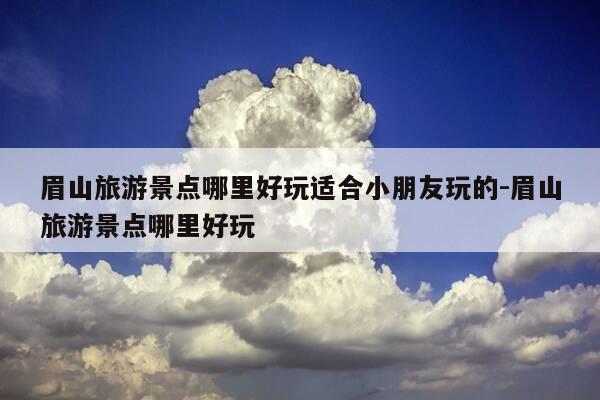 眉山旅游景点哪里好玩适合小朋友玩的-眉山旅游景点哪里好玩-第1张图片-优惠活动网