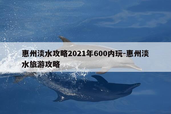 惠州淡水攻略2021年600内玩-惠州淡水旅游攻略-第1张图片-优惠活动网 惠州淡水攻略2021年600内玩-惠州淡水旅游攻略-第1张图片-优惠活动网