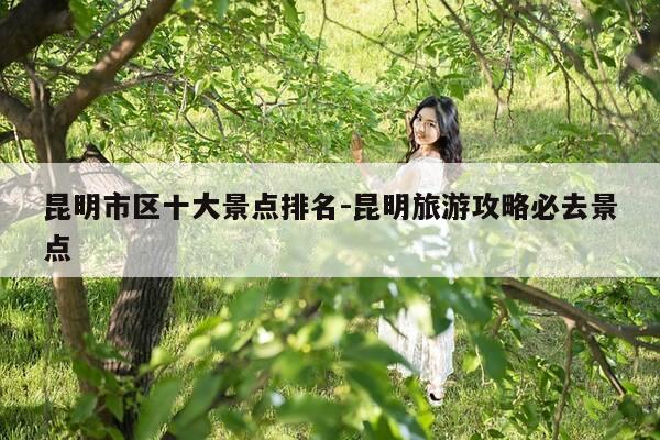 昆明市区十大景点排名-昆明旅游攻略必去景点-第1张图片-优惠活动网 昆明市区十大景点排名-昆明旅游攻略必去景点-第1张图片-优惠活动网