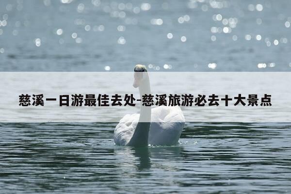 慈溪一日游最佳去处-慈溪旅游必去十大景点-第1张图片-优惠活动网 慈溪一日游最佳去处-慈溪旅游必去十大景点-第1张图片-优惠活动网